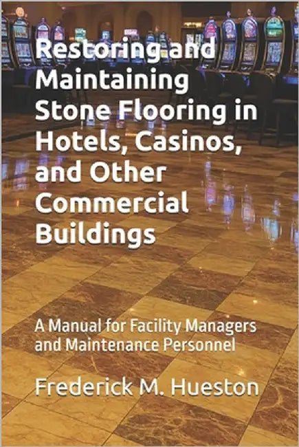 Restoring and Maintaining Stone Flooring in Hotels, Casinos, and Other Commercial Buildings: A Manual for Facility Managers and Maintenance Personnel by Hueston, Frederick M.