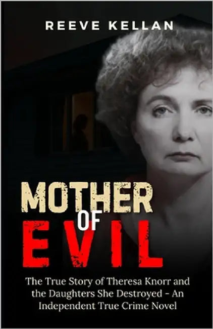 Mother Of Evil: The True Story of Theresa Knorr and the Daughters She Destroyed - An Independent True Crime Novel by Kellan, Reeve