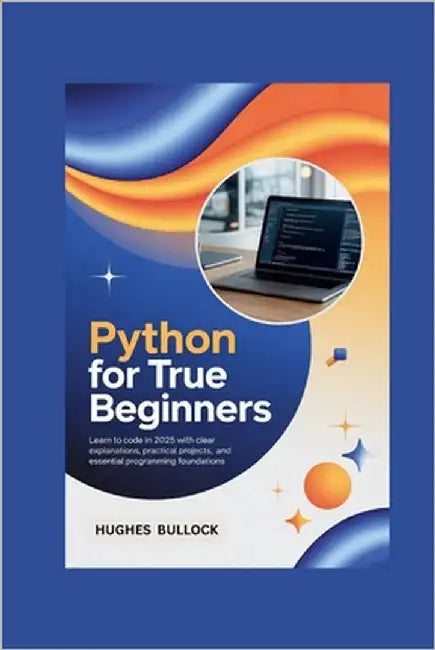 Python for True Beginners: Learn to Code in 2025 with Clear Explanations, Practical Projects, and Essential Programming Foundations by Bullock, Hughes