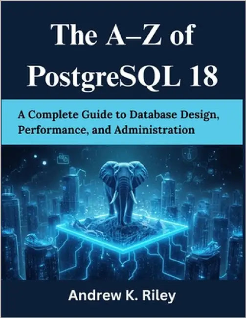 The A-Z of PostgreSQL 18: A Complete Guide to Database Design, Performance, and Administration by Riley, Andrew K.