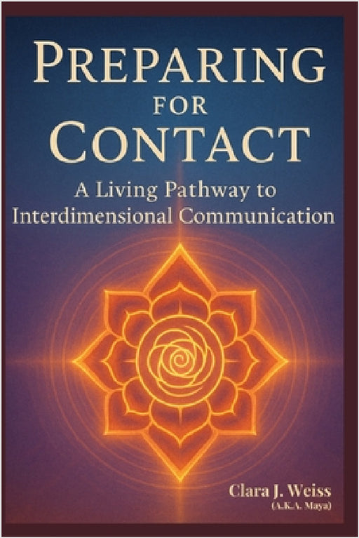 Preparing for Contact: A Living Pathway to Interdimensional Communication from the Council of Now by Clara J. Weiss