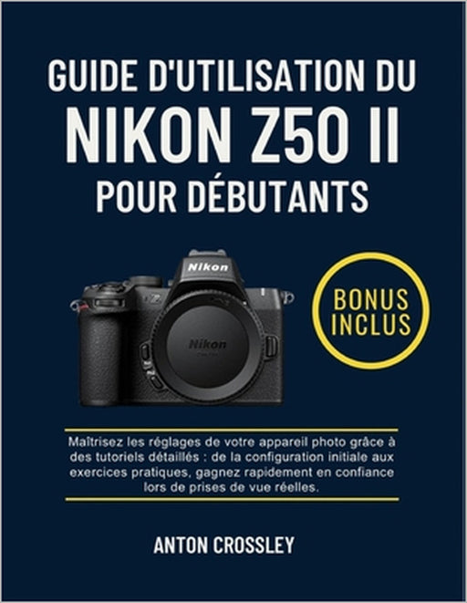 Guide d'Utilisation Du Nikon Z50 II Pour Débutants: Maîtrisez les réglages de votre appareil photo grâce à des tutoriels détaillés: de la configuratio by Anton Crossley