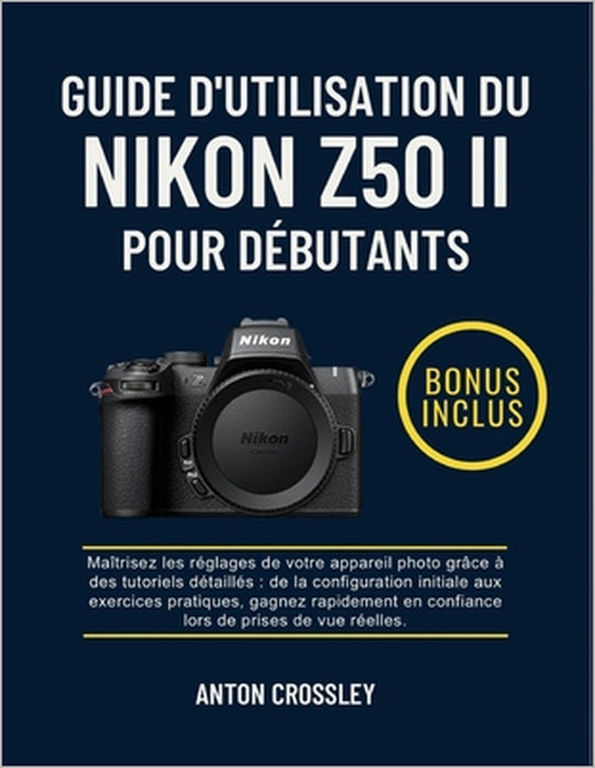 Guide d'Utilisation Du Nikon Z50 II Pour Débutants: Maîtrisez les réglages de votre appareil photo grâce à des tutoriels détaillés: de la configuratio by Anton Crossley