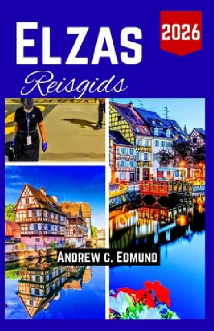 Elzas Reisgids 2026: Reisroute voor Eten, Cultuur, Routes, Markten & Verborgen Parels met Echte Adviezen by Andrew C. Edmund