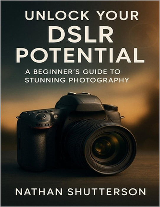 Unlock Your Dslr Potential: A Beginner's Guide to Stunning Photography by Nathan Shutterson