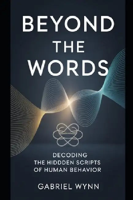 Beyond the Words: Decoding the Hidden Scripts of Human Behavior by Gabriel Wynn