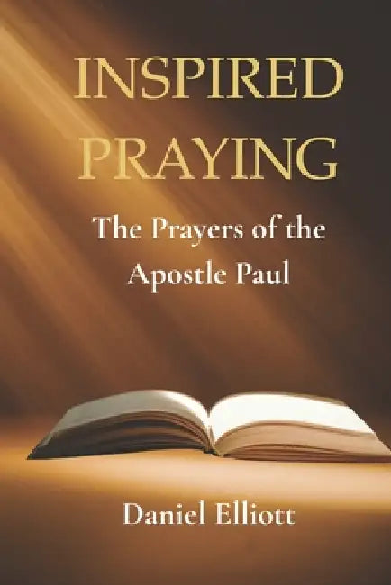 Inspired Prayers: The Prayers of the Apostle Paul by Daniel Elliott