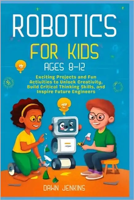 Robotics for Kids Ages 8-12: Exciting Projects and Fun Activities to Unlock Creativity, Build Critical Thinking Skills, and Inspire Future Engineers by Jenkins, Dawn