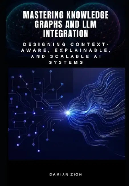 Mastering Knowledge Graphs and LLM Integration: Designing Context-Aware, Explainable, and Scalable AI Systems by Damian Zion