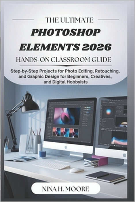 The Ultimate Photoshop Elements 2026 Hands-On Classroom Guide: Step-by-Step Projects for Photo Editing, Retouching, and Graphic Design for Beginners, by Nina H. Moore