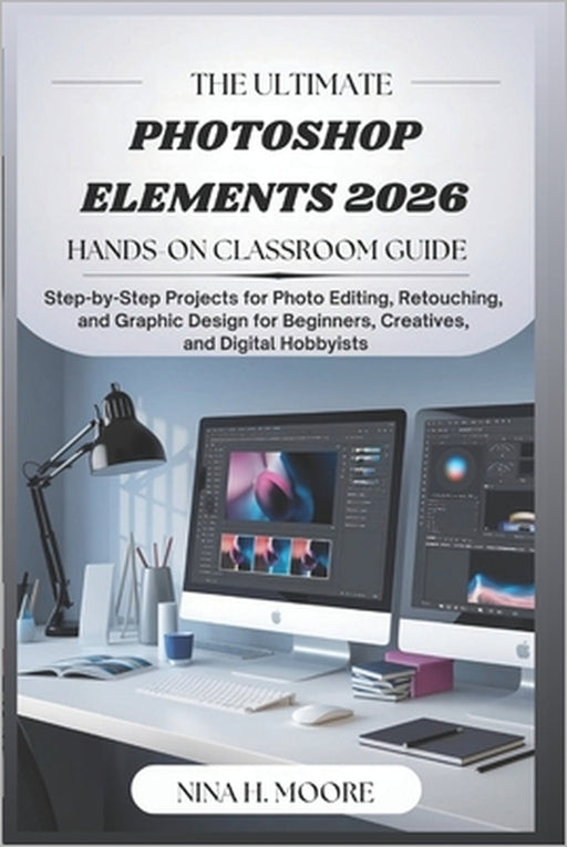 The Ultimate Photoshop Elements 2026 Hands-On Classroom Guide: Step-by-Step Projects for Photo Editing, Retouching, and Graphic Design for Beginners, by Nina H. Moore