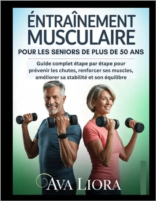 Entraînement Musculaire Pour Les Seniors de Plus de 50 ANS: Guide complet étape par étape pour prévenir les chutes, renforcer ses muscles, améliorer s by Liora, Ava