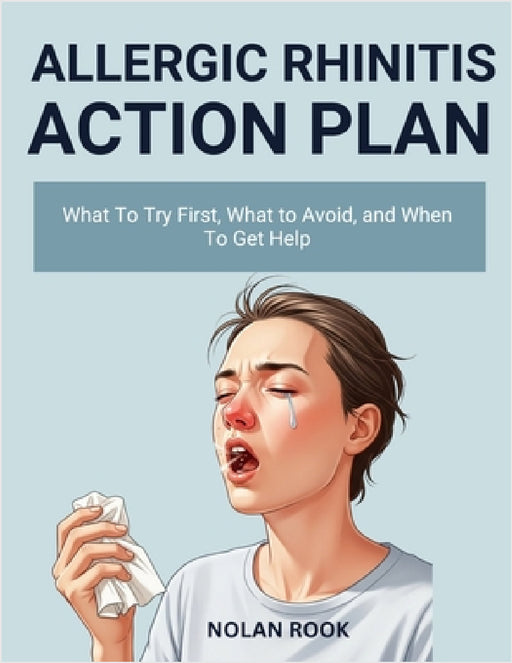 Allergic Rhinitis Action Plan: What to try first, what to avoid, and when to get help by Nolan Rook