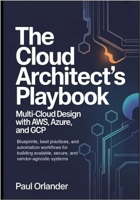 The Cloud Architect's Playbook: Multi-Cloud Design with AWS, Azure, and GCP: Blueprints, best practices, and automation workflows for building scalabl by Orlander, Paul