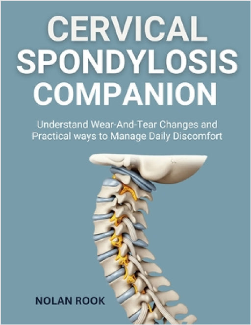 Cervical Spondylosis Companion: Understand wear-and-tear changes and practical ways to manage daily discomfort by Nolan Rook
