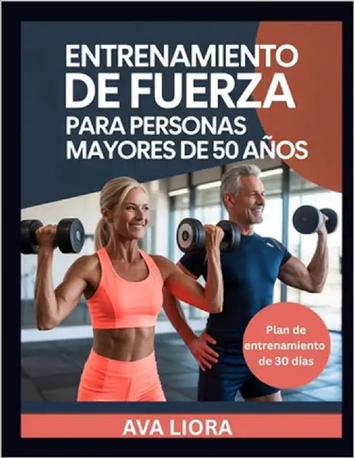 Entrenamiento de Fuerza Para Personas Mayores de 50 Años: Guía completa paso a paso para prevenir caídas, fortalecer los músculos, mejorar la estabili by Liora, Ava