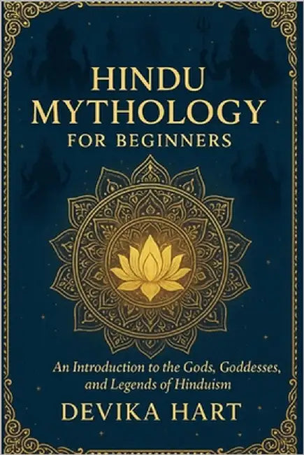 Hindu Mythology for Beginners: An Introduction to the Gods, Goddesses, and Legends of Hinduism by Hart, Devika