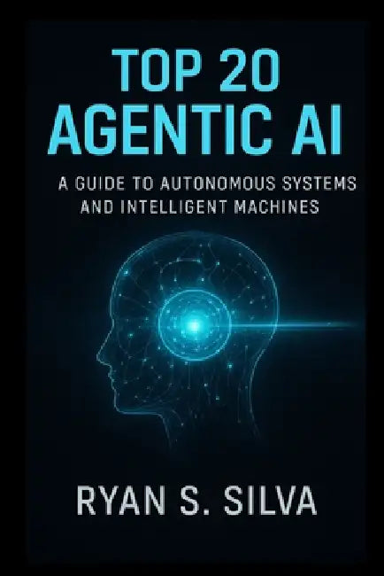 Top 20 Agentic AI: A Guide to Autonomous Systems and Intelligent Machines by Ryan S. Silva
