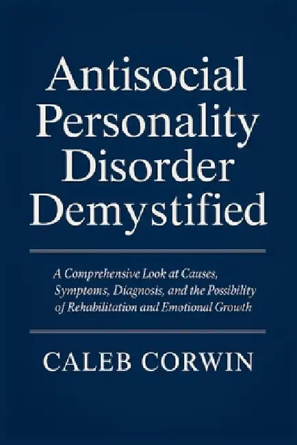 Antisocial Personality Disorder Demystified: A Comprehensive Look at Causes, Symptoms, Diagnosis, and the Possibility of Rehabilitation and Emotional by Caleb Corwin