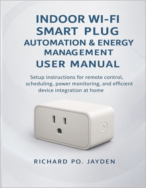 Indoor Wi-Fi Smart Plug Automation & Energy Management User Manual: Setup instructions for remote control, scheduling, power monitoring, and efficient by Richard Po Jayden
