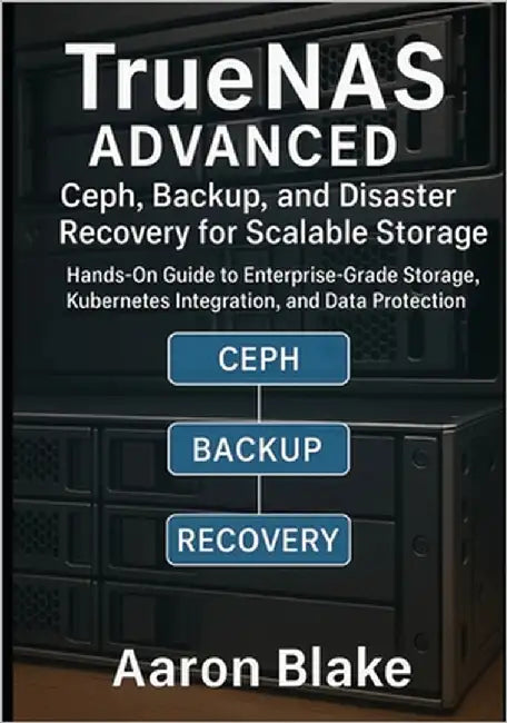 TrueNAS Advanced: Ceph, Backup, and Disaster Recovery for Scalable Storage: Hands-On Guide to Enterprise-Grade Storage, Kubernetes Integration, and Da by Blake, Aaron
