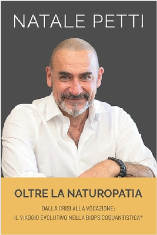Oltre la Naturopatia: Dalla crisi alla vocazione - Il viaggio evolutivo nella BioPsicoQuantistica(R) by Natale Petti