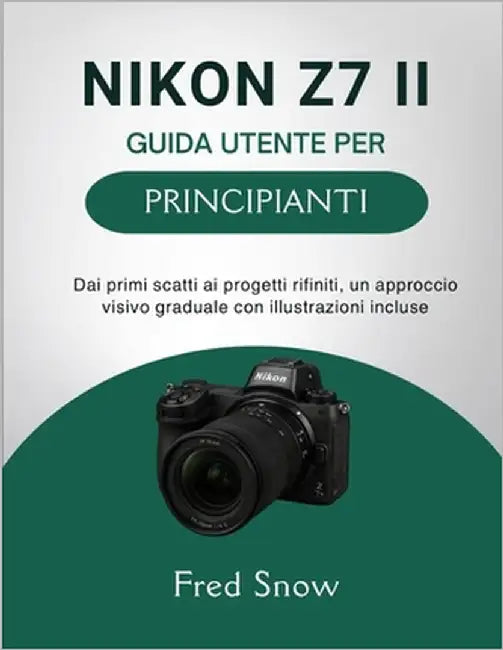 Nikon Z7 II Guida Utente Per Principianti: Dai primi scatti ai progetti rifiniti, un approccio visivo graduale con illustrazioni incluse by Snow, Fred