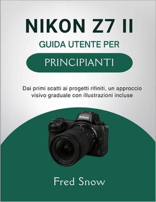 Nikon Z7 II Guida Utente Per Principianti: Dai primi scatti ai progetti rifiniti, un approccio visivo graduale con illustrazioni incluse by Fred Snow