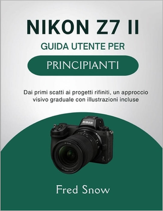 Nikon Z7 II Guida Utente Per Principianti: Dai primi scatti ai progetti rifiniti, un approccio visivo graduale con illustrazioni incluse by Fred Snow