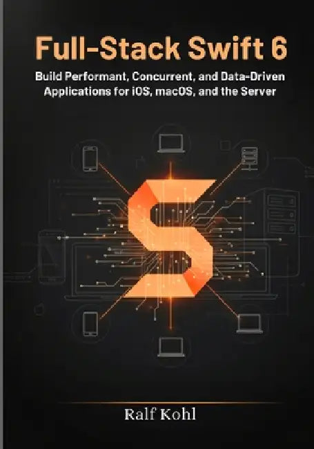 Full-Stack Swift 6: Build Performant, Concurrent, and Data-Driven Applications for iOS, macOS, and the Server. by Ralf Kohl