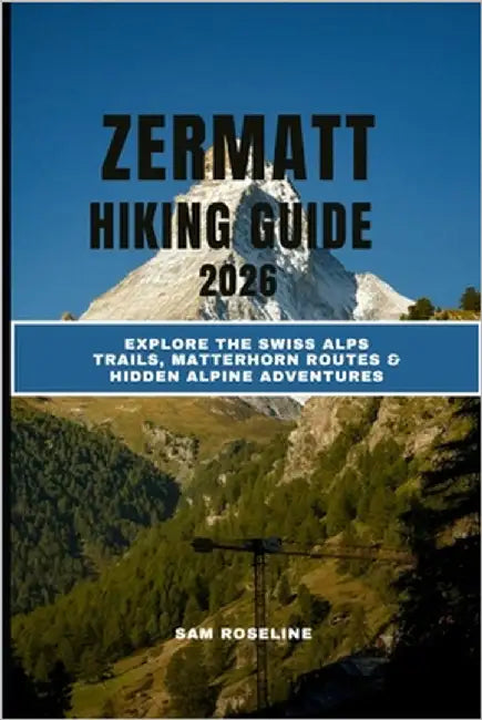 Zermatt Hiking Guide 2026: Explore the Swiss Alps Trails, Matterhorn Routes & Hidden Alpine Adventures by Roseline, Sam