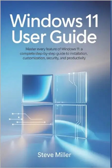 Windows 11 User Guide: Master Every Feature of Windows 11: A Complete Step-by-Step Guide to Installation, Customization, Security, and Productivity by Miller, Steve
