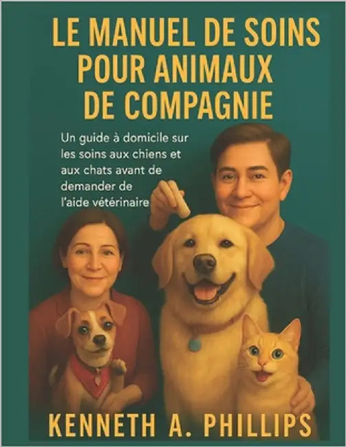 Le Manuel de Soins Pour Animaux de Compagnie: Un guide à domicile sur les soins aux chiens et aux chats avant de demander de l'aide vétérinaire by Phillips, Kenneth A.