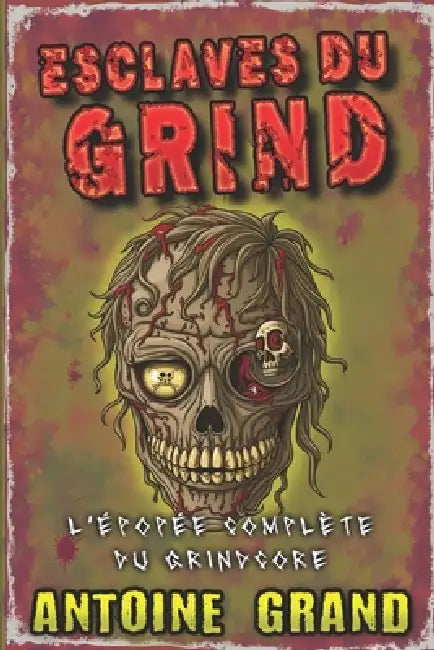 Esclaves du Grind: L'Épopée Complète du Grindcore by Antoine Grand