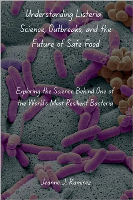 Understanding Listeria: Science, Outbreaks, and the Future of Safe Food: Exploring the Science Behind One of the World's Most Resilient Bacteria by Ramirez, Jeanne J.