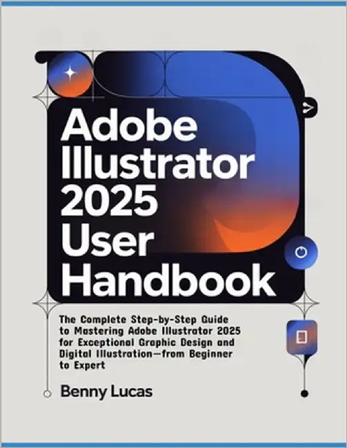 Adobe Illustrator 2025 User Handbook: The Complete Step-by-Step Guide to Mastering Adobe Illustrator 2025 for Exceptional Graphic Design and Digital I by Lucas, Benny