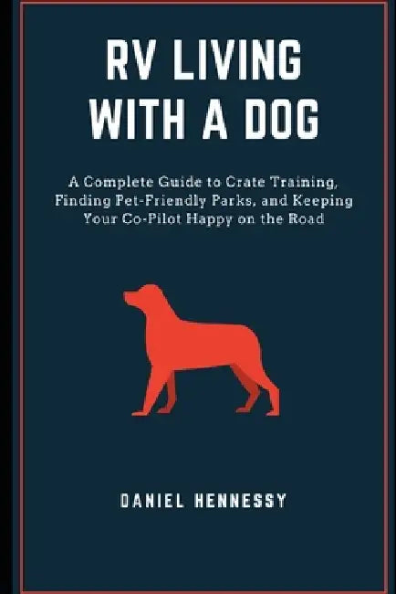 RV Living with a Dog: A Complete Guide to Crate Training, Finding Pet-Friendly Parks, and Keeping Your Co-Pilot Happy on the Road by Daniel Hennessy