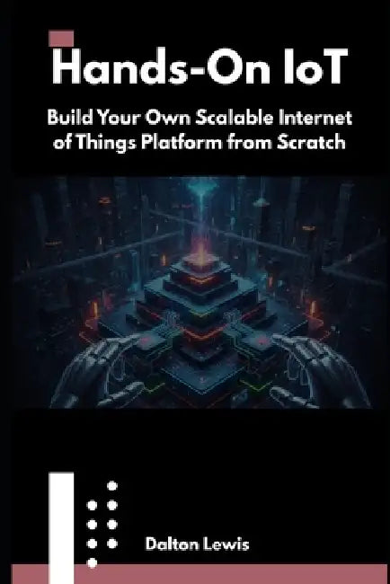 Hands-On IoT: Build Your Own Scalable Internet of Things Platform from Scratch by Dalton Lewis