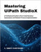 Mastering UiPath StudioX: A Professional Guide to Zero-Code Business Automation and Robotic Process Implementation by Whitmark, S. Arden