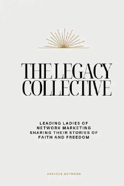 The Legacy Collective: Leading Ladies of Network Marketing Sharing Their Stories of Faith and Freedom by Legacy Collective