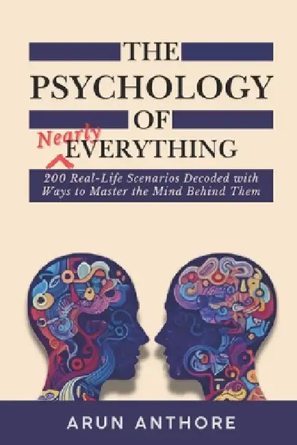 The Psychology of Nearly Everything: 200 Real-Life Scenarios Decoded with Ways to Master the Mind Behind Them: Everyone's Handbook for Life Mastery Fo by Arun Kumar Anthore