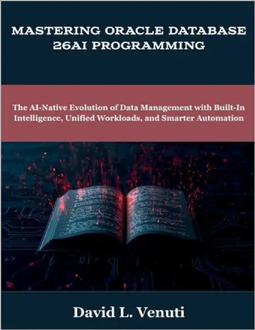 Mastering Oracle Database 26ai Programming: The AI-Native Evolution of Data Management with Built-In Intelligence, Unified Workloads, and Smarter Auto by Venuti, David L.