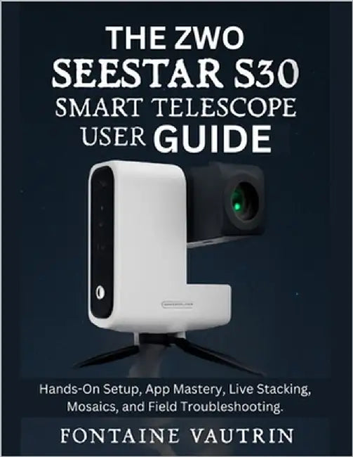 The ZWO Seestar S30 Smart Telescope User Guide: Hands-On Setup, App Mastery, Live Stacking, Mosaics, and Field Troubleshooting. by Vautrin, Fontaine