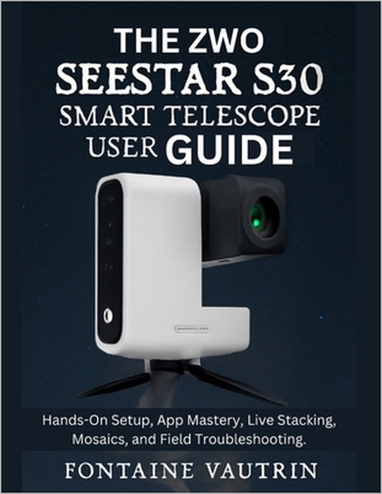 The ZWO Seestar S30 Smart Telescope User Guide: Hands-On Setup, App Mastery, Live Stacking, Mosaics, and Field Troubleshooting. by Fontaine Vautrin