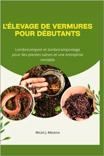 L'Élevage de Vermures Pour Débutants: Lombricompost et lombricompostage pour des plantes saines et une entreprise rentable by J. Moreno, Micah