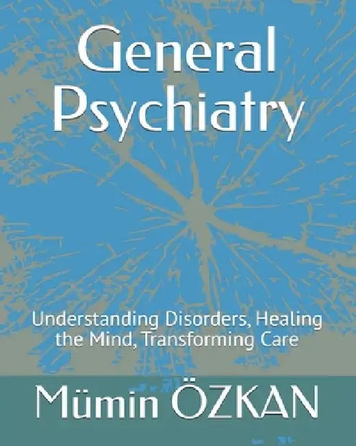 General Psychiatry: Understanding Disorders, Healing the Mind, Transforming Care by Mümin Özkan