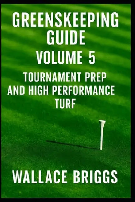 Greenskeeper Guide Volume 5: Tournament Prep and High Performance Turf by Wallace Briggs