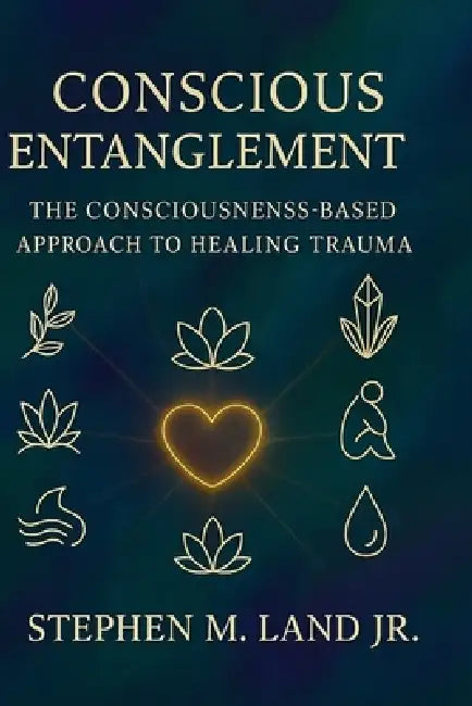 Conscious Entanglement: The Consciousness-Based Approach to Healing Trauma by Jr. Land Stephen M.