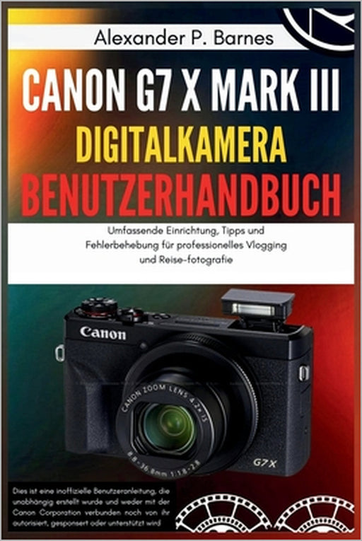 Canon G7 X Mark III Digitalkamera Benutzerhandbuch: Umfassende Einrichtung, Tipps und Fehlerbehebung für professionelles Vlogging und Reise-fotografie by Alexander P. Barnes, Alexander P. Barnes