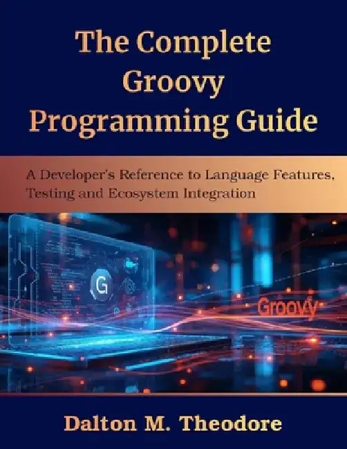 The Complete Groovy Programming Guide: The Complete Groovy Programming Guide by Dalton M. Theodore